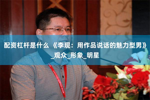 配资杠杆是什么 《李现：用作品说话的魅力型男》_观众_形象_明星