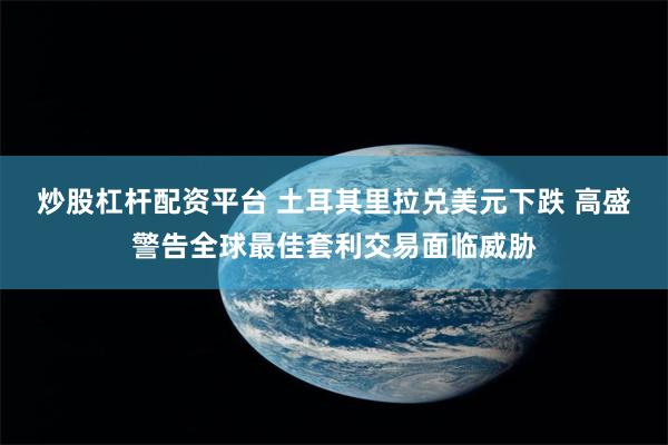 炒股杠杆配资平台 土耳其里拉兑美元下跌 高盛警告全球最佳套利交易面临威胁