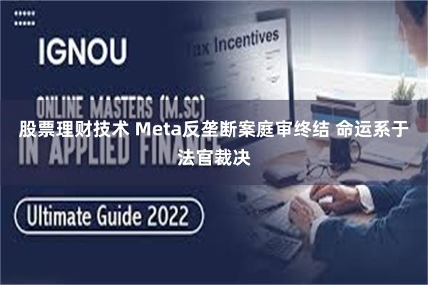股票理财技术 Meta反垄断案庭审终结 命运系于法官裁决