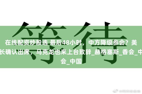 在线配资炒股选 最后48小时，中方降级参会？美防长确认出席，马克龙也来上台致辞_赫格塞斯_香会_中国