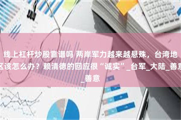 线上杠杆炒股靠谱吗 两岸军力越来越悬殊，台湾地区该怎么办？赖清德的回应很“诚实”_台军_大陆_善意