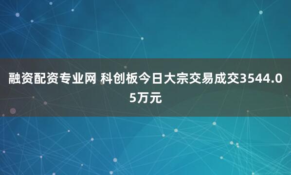 融资配资专业网 科创板今日大宗交易成交3544.05万元