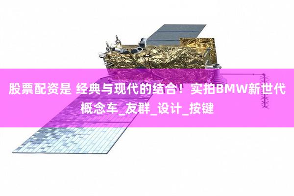 股票配资是 经典与现代的结合！实拍BMW新世代概念车_友群_设计_按键
