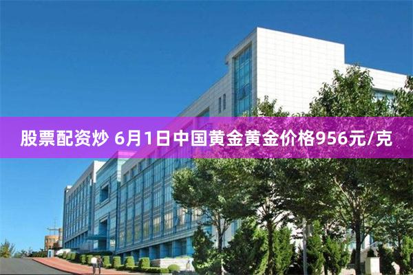 股票配资炒 6月1日中国黄金黄金价格956元/克