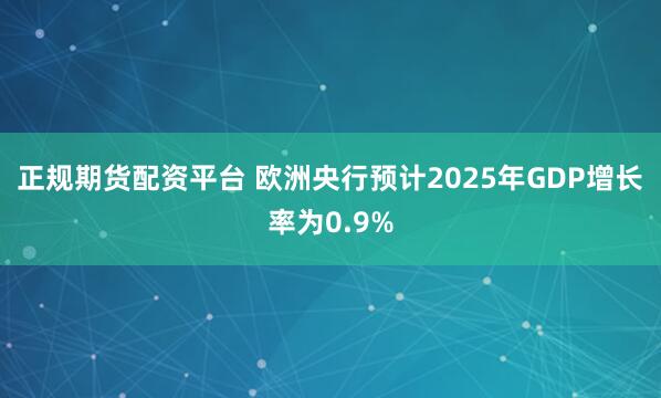 正规期货配资平台 欧洲央行预计2025年GDP增长率为0.9%