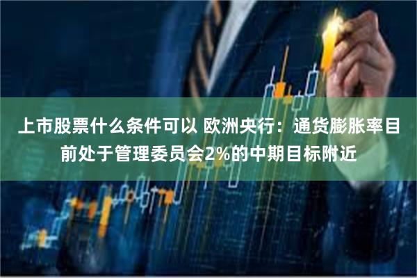 上市股票什么条件可以 欧洲央行：通货膨胀率目前处于管理委员会2%的中期目标附近