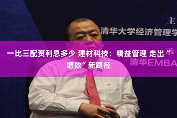 一比三配资利息多少 建材科技：精益管理 走出“增效”新路径