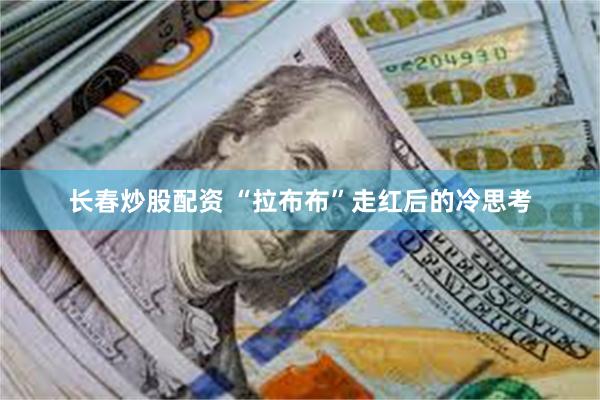 长春炒股配资 “拉布布”走红后的冷思考