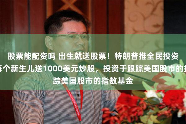 股票能配资吗 出生就送股票！特朗普推全民投资计划，每个新生儿送1000美元炒股，投资于跟踪美国股市的指数基金