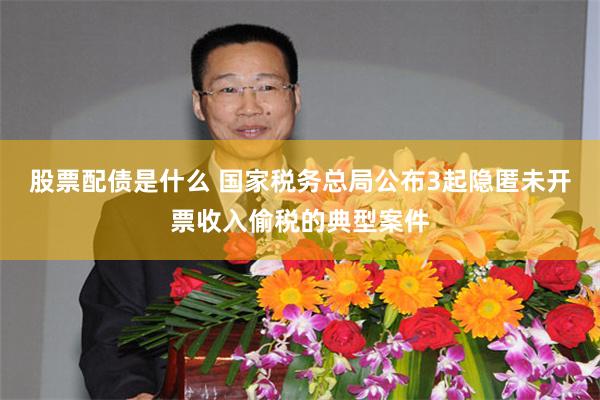 股票配债是什么 国家税务总局公布3起隐匿未开票收入偷税的典型案件