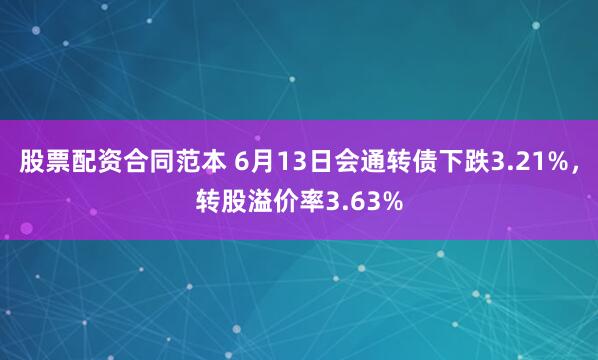 股票配资合同范本 6月13日会通转债下跌3.21%，转股溢价率3.63%