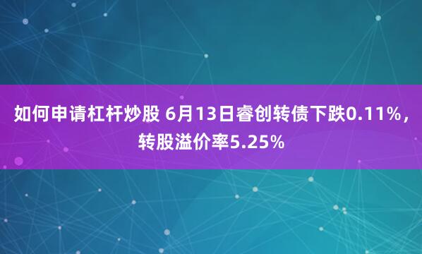 如何申请杠杆炒股 6月13日睿创转债下跌0.11%，转股溢价率5.25%