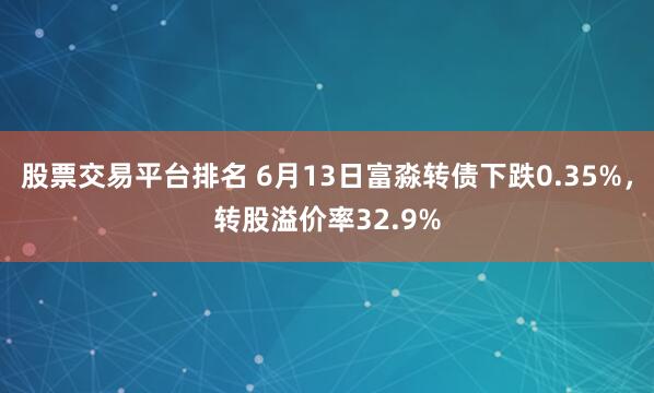 股票交易平台排名 6月13日富淼转债下跌0.35%，转股溢价率32.9%