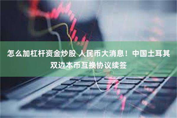 怎么加杠杆资金炒股 人民币大消息！中国土耳其双边本币互换协议续签