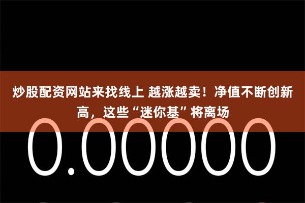 炒股配资网站来找线上 越涨越卖！净值不断创新高，这些“迷你基”将离场