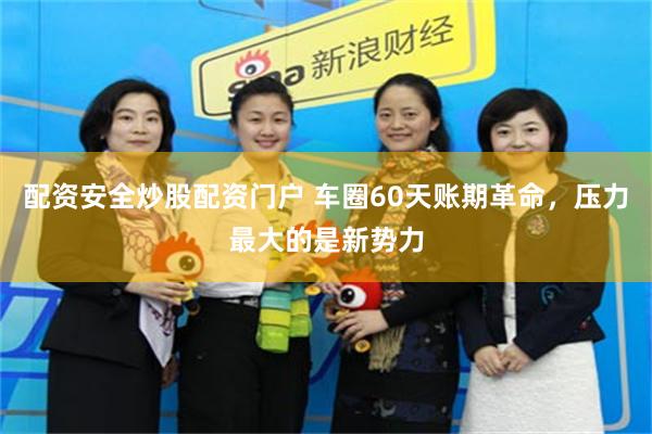 配资安全炒股配资门户 车圈60天账期革命，压力最大的是新势力