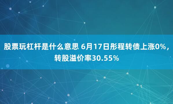 股票玩杠杆是什么意思 6月17日彤程转债上涨0%，转股溢价率30.55%