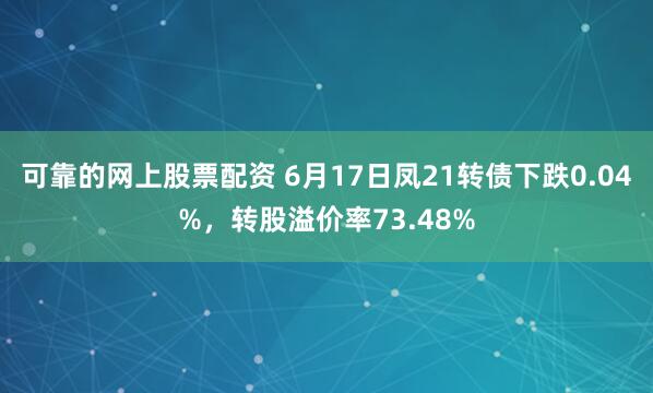 可靠的网上股票配资 6月17日凤21转债下跌0.04%，转股溢价率73.48%