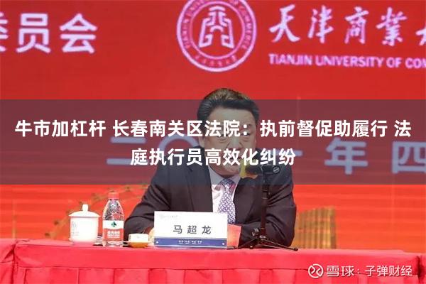 牛市加杠杆 长春南关区法院：执前督促助履行 法庭执行员高效化纠纷