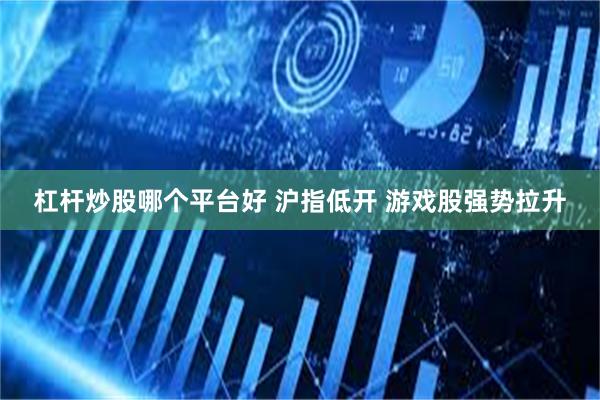 杠杆炒股哪个平台好 沪指低开 游戏股强势拉升