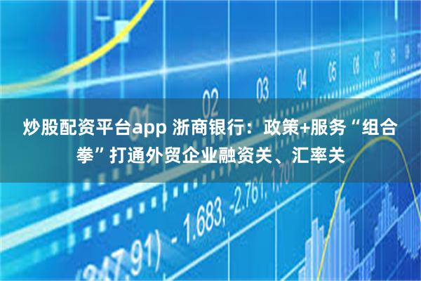 炒股配资平台app 浙商银行：政策+服务“组合拳”打通外贸企业融资关、汇率关