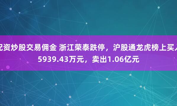 配资炒股交易佣金 浙江荣泰跌停，沪股通龙虎榜上买入5939.43万元，卖出1.06亿元