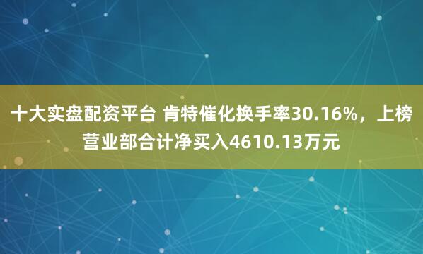 十大实盘配资平台 肯特催化换手率30.16%，上榜营业部合计净买入4610.13万元