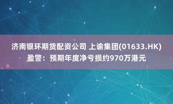 济南银环期货配资公司 上谕集团(01633.HK)盈警：预期年度净亏损约970万港元