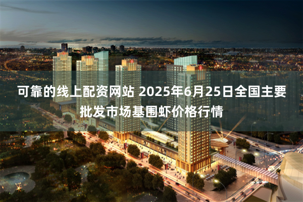 可靠的线上配资网站 2025年6月25日全国主要批发市场基围虾价格行情