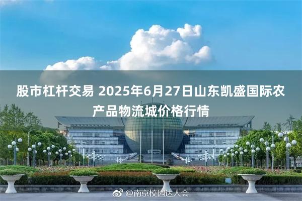 股市杠杆交易 2025年6月27日山东凯盛国际农产品物流城价格行情