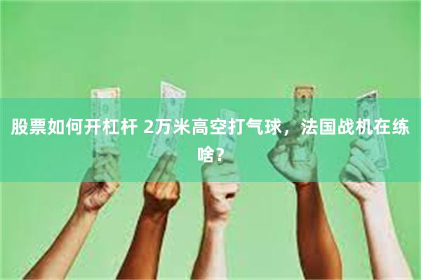 股票如何开杠杆 2万米高空打气球，法国战机在练啥？