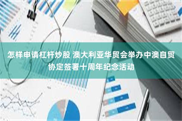 怎样申请杠杆炒股 澳大利亚华贸会举办中澳自贸协定签署十周年纪念活动