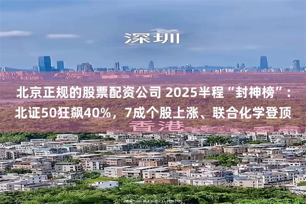 北京正规的股票配资公司 2025半程“封神榜”：北证50狂飙40%，7成个股上涨、联合化学登顶