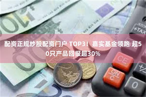 配资正规炒股配资门户 TOP3！嘉实基金领跑 超50只产品回报超30%