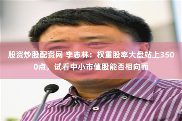 股资炒股配资网 李志林：权重股率大盘站上3500点，试看中小市值股能否相向而