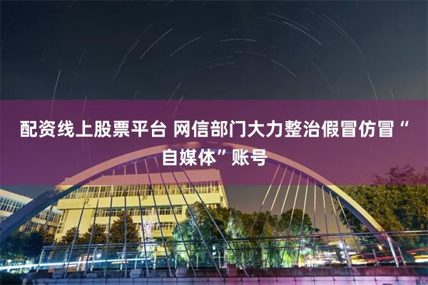 配资线上股票平台 网信部门大力整治假冒仿冒“自媒体”账号