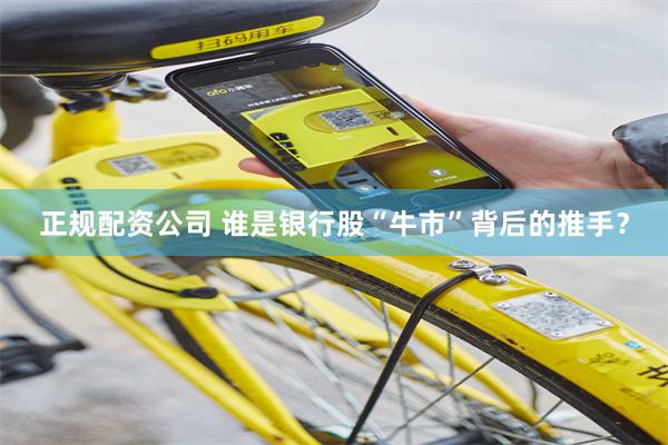 正规配资公司 谁是银行股“牛市”背后的推手？