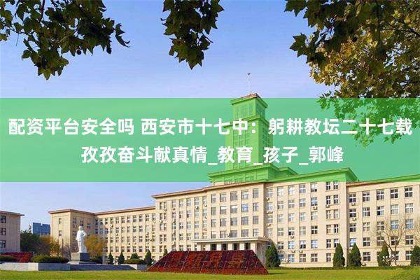 配资平台安全吗 西安市十七中：躬耕教坛二十七载 孜孜奋斗献真情_教育_孩子_郭峰