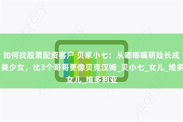 如何找股票配资客户 贝家小七：从嘟嘟嘴萌娃长成13岁美少女，比3个哥哥更像贝克汉姆_贝小七_女儿_维多利亚