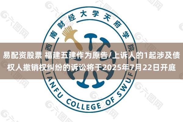 易配资股票 福建五建作为原告/上诉人的1起涉及债权人撤销权纠纷的诉讼将于2025年7月22日开庭