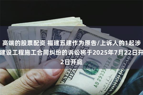 高端的股票配资 福建五建作为原告/上诉人的1起涉及建设工程施工合同纠纷的诉讼将于2025年7月22日开庭