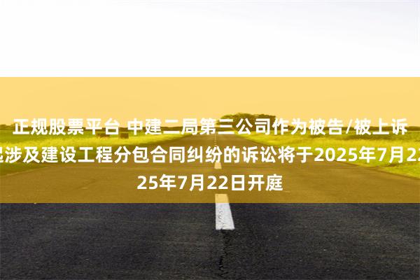 正规股票平台 中建二局第三公司作为被告/被上诉人的1起涉及建设工程分包合同纠纷的诉讼将于2025年7月22日开庭