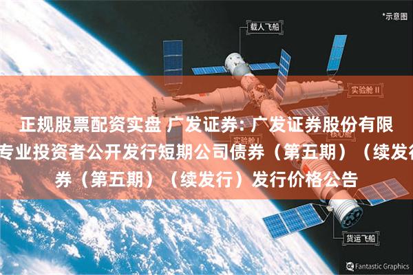 正规股票配资实盘 广发证券: 广发证券股份有限公司2025年面向专业投资者公开发行短期公司债券(第五期)(续发行)发行价格公告