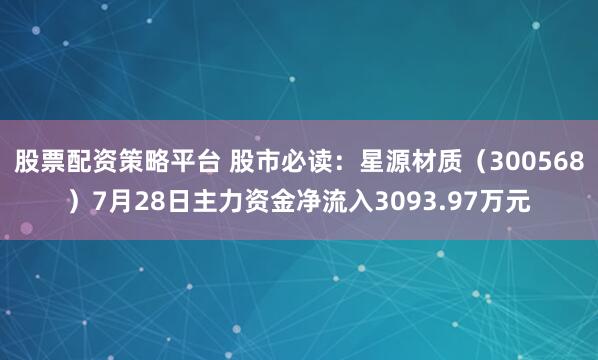 股票配资策略平台 股市必读：星源材质（300568）7月28日主力资金净流入3093.97万元
