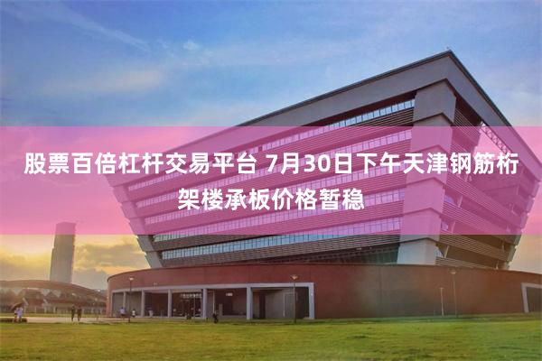 股票百倍杠杆交易平台 7月30日下午天津钢筋桁架楼承板价格暂稳