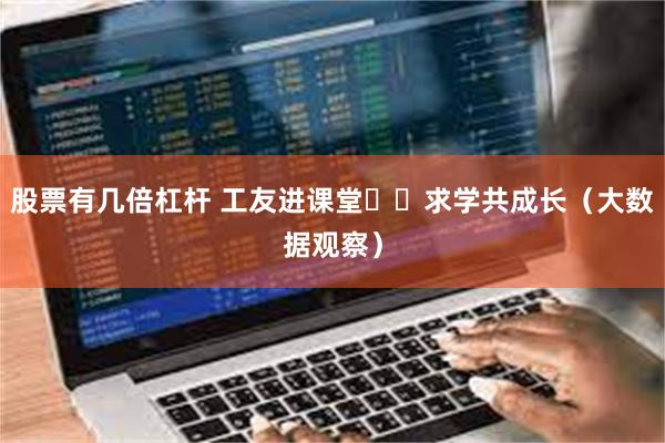 股票有几倍杠杆 工友进课堂  求学共成长（大数据观察）
