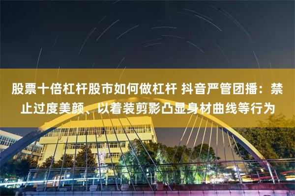 股票十倍杠杆股市如何做杠杆 抖音严管团播：禁止过度美颜、以着装剪影凸显身材曲线等行为