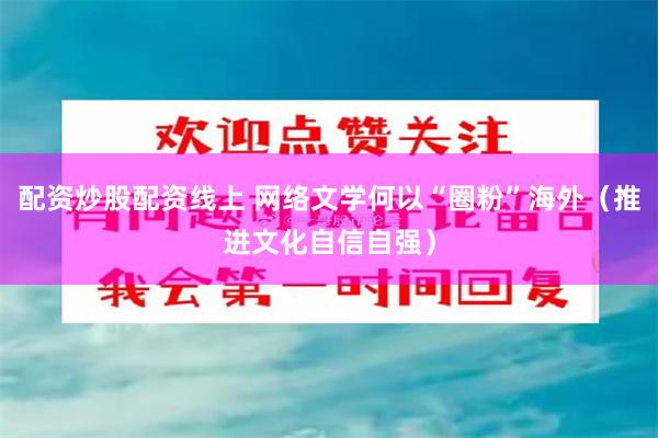 配资炒股配资线上 网络文学何以“圈粉”海外（推进文化自信自强）