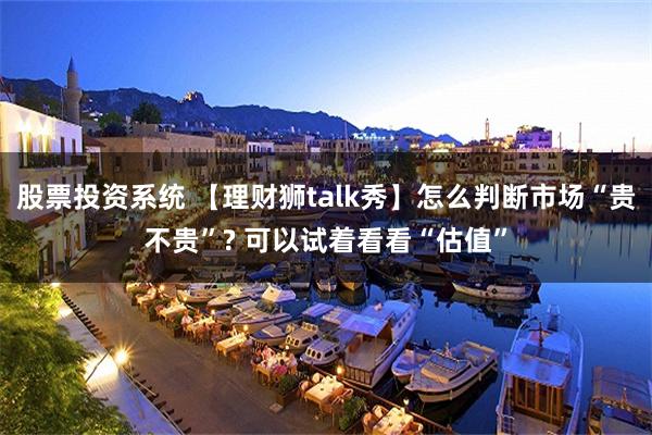 股票投资系统 【理财狮talk秀】怎么判断市场“贵不贵”? 可以试着看看“估值”