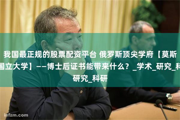 我国最正规的股票配资平台 俄罗斯顶尖学府【莫斯科国立大学】——博士后证书能带来什么？_学术_研究_科研
